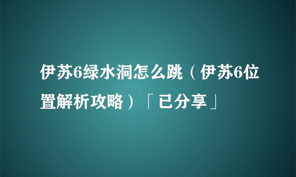 伊苏6绿水洞怎么跳（伊苏6位置解析攻略）「已分享」