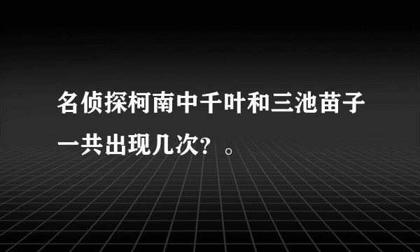 名侦探柯南中千叶和三池苗子一共出现几次？。