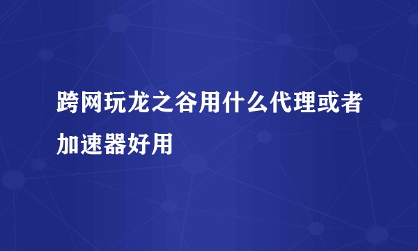 跨网玩龙之谷用什么代理或者加速器好用