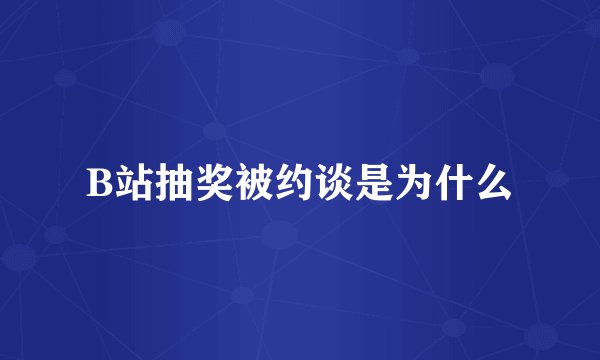 B站抽奖被约谈是为什么