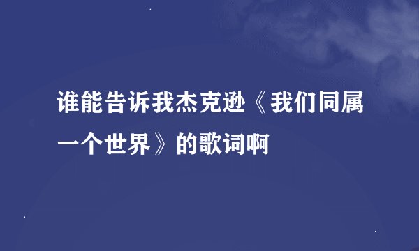 谁能告诉我杰克逊《我们同属一个世界》的歌词啊