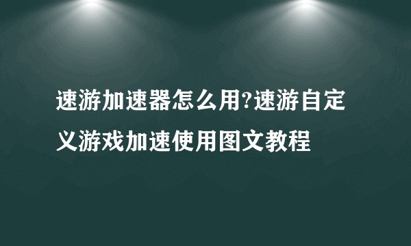 速游加速器怎么用?速游自定义游戏加速使用图文教程