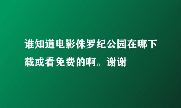 谁知道电影侏罗纪公园在哪下载或看免费的啊。谢谢
