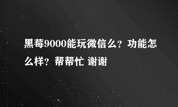 黑莓9000能玩微信么？功能怎么样？帮帮忙 谢谢