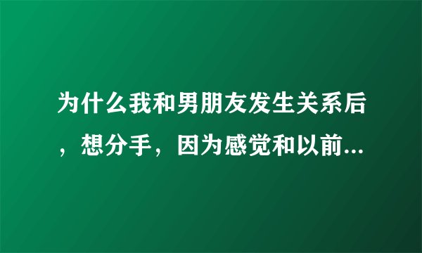 为什么我和男朋友发生关系后，想分手，因为感觉和以前完全不一样怎么回事？