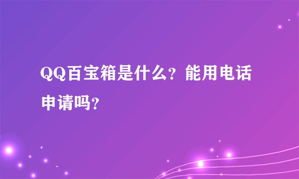 QQ百宝箱是什么？能用电话申请吗？