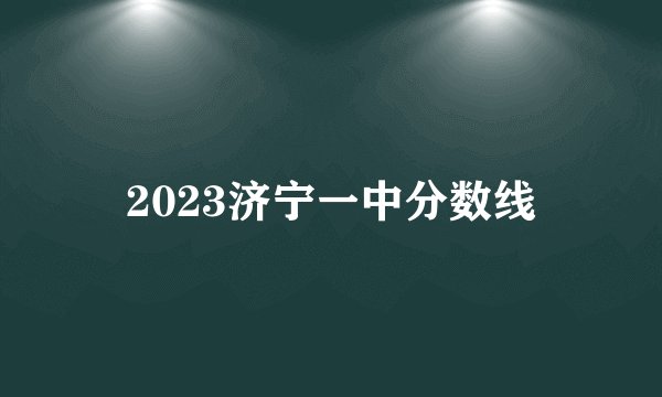 2023济宁一中分数线