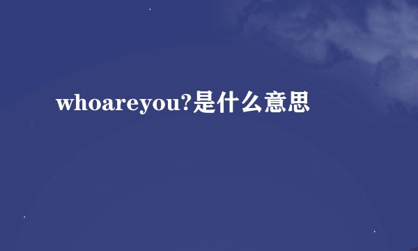 whoareyou?是什么意思