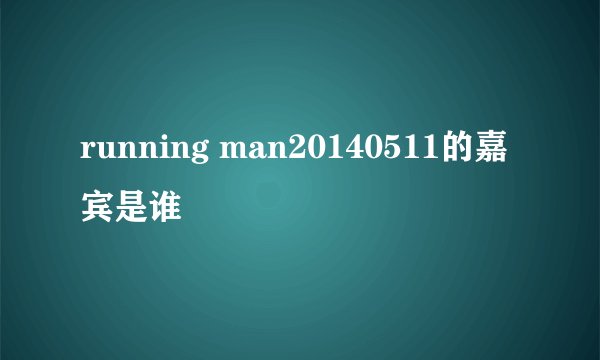 running man20140511的嘉宾是谁