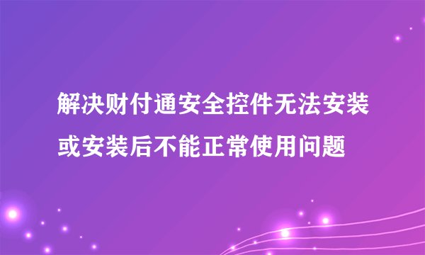 解决财付通安全控件无法安装或安装后不能正常使用问题