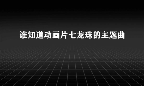 谁知道动画片七龙珠的主题曲