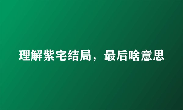 理解紫宅结局，最后啥意思