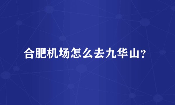 合肥机场怎么去九华山？
