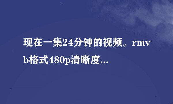 现在一集24分钟的视频。rmvb格式480p清晰度。大概多少MB。rmvb格式手机快播能播放吗