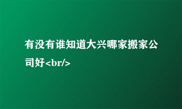 有没有谁知道大兴哪家搬家公司好<br/>