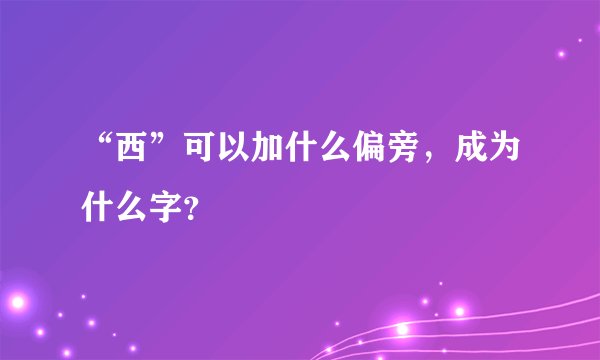 “西”可以加什么偏旁，成为什么字？