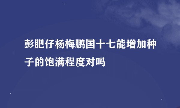 彭肥仔杨梅鹏国十七能增加种子的饱满程度对吗