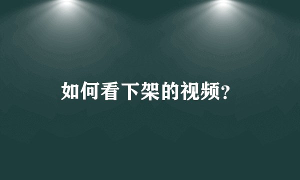 如何看下架的视频？