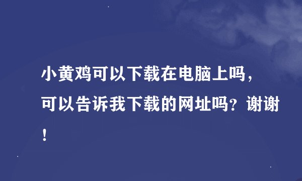 小黄鸡可以下载在电脑上吗，可以告诉我下载的网址吗？谢谢！