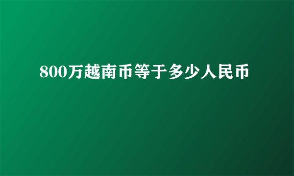 800万越南币等于多少人民币