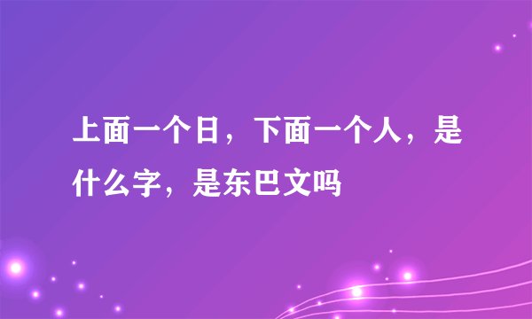 上面一个日，下面一个人，是什么字，是东巴文吗