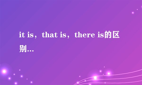 it is，that is，there is的区别是什么，请举类说明