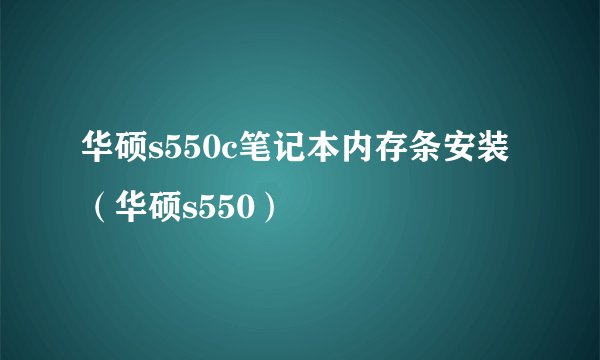 华硕s550c笔记本内存条安装（华硕s550）