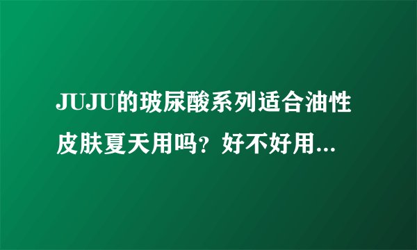 JUJU的玻尿酸系列适合油性皮肤夏天用吗？好不好用？请用过的进。