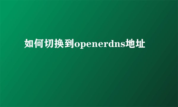 如何切换到openerdns地址