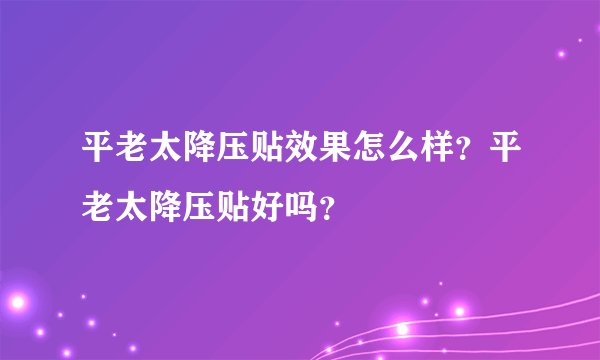 平老太降压贴效果怎么样？平老太降压贴好吗？