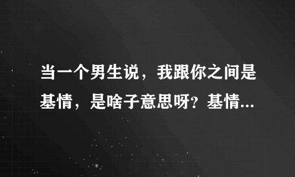 当一个男生说，我跟你之间是基情，是啥子意思呀？基情等于爱情嘛？？？本人女🙄，谢谢广