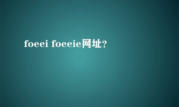 foeei foeeie网址？