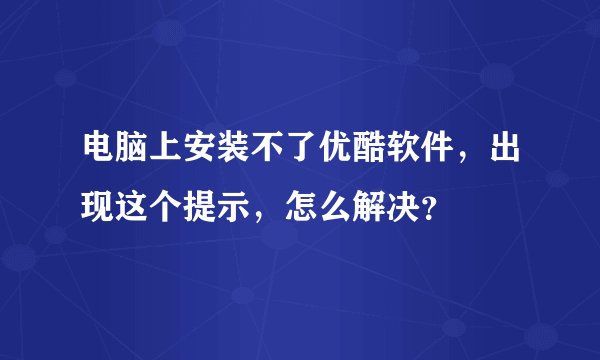 电脑上安装不了优酷软件，出现这个提示，怎么解决？