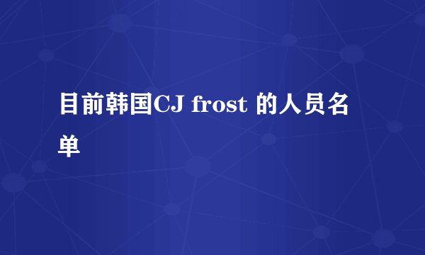 目前韩国CJ frost 的人员名单