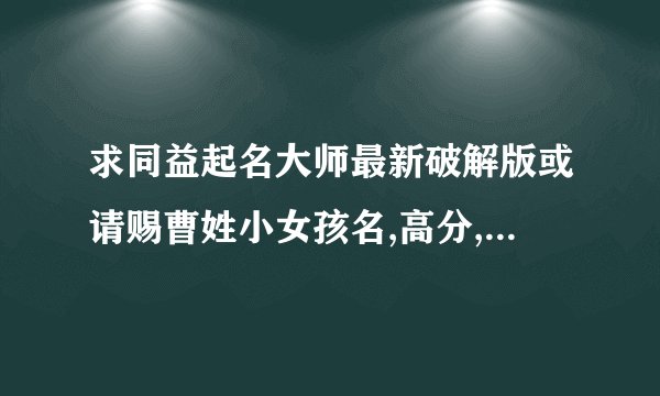 求同益起名大师最新破解版或请赐曹姓小女孩名,高分,见补充说明