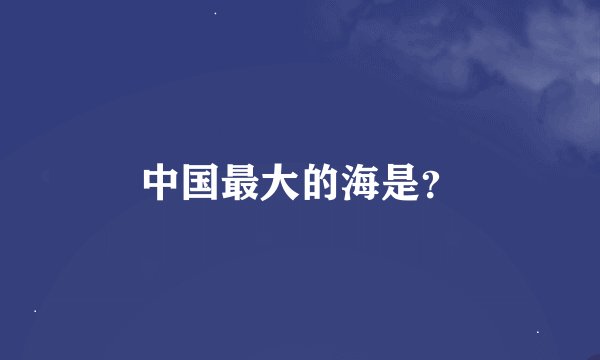 中国最大的海是？