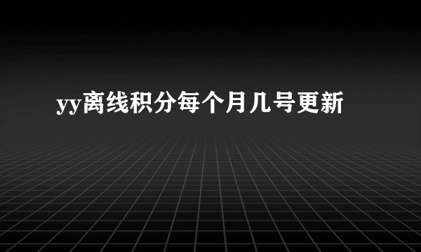 yy离线积分每个月几号更新