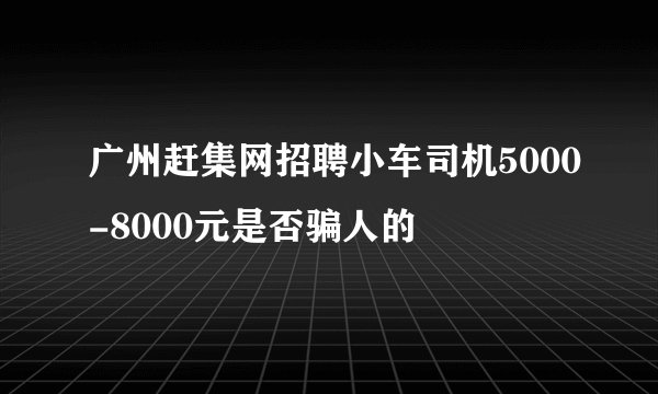 广州赶集网招聘小车司机5000-8000元是否骗人的