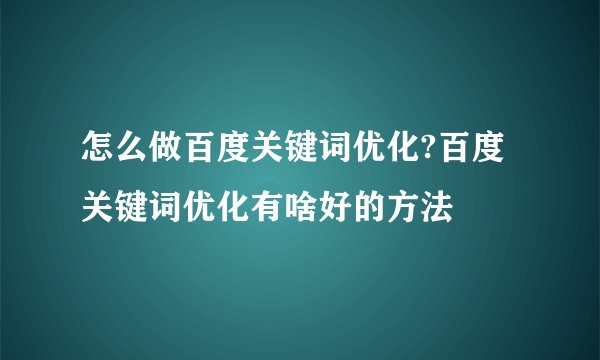 怎么做百度关键词优化?百度关键词优化有啥好的方法