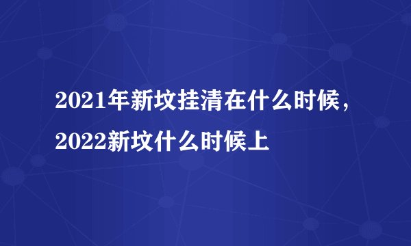 2021年新坟挂清在什么时候，2022新坟什么时候上