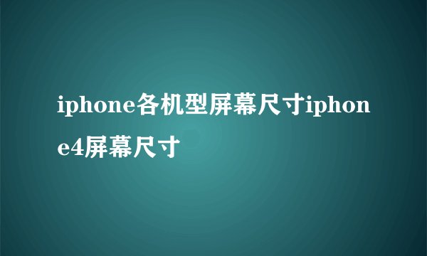 iphone各机型屏幕尺寸iphone4屏幕尺寸