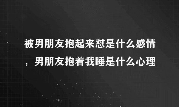 被男朋友抱起来怼是什么感情，男朋友抱着我睡是什么心理