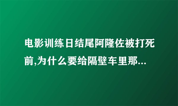 电影训练日结尾阿隆佐被打死前,为什么要给隔壁车里那个正在抽烟的女的一个镜头?