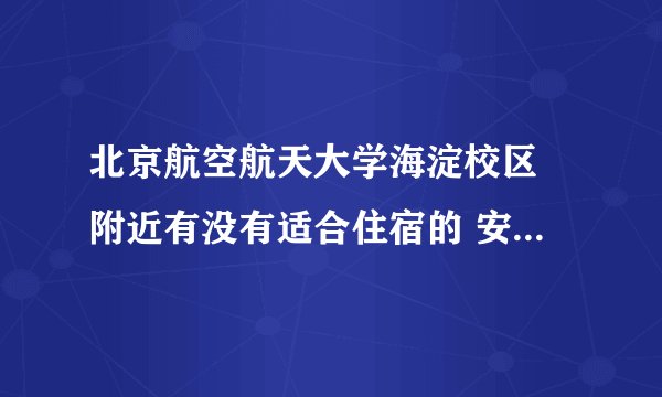 北京航空航天大学海淀校区 附近有没有适合住宿的 安静、安全点的旅社呢？强力求推荐！