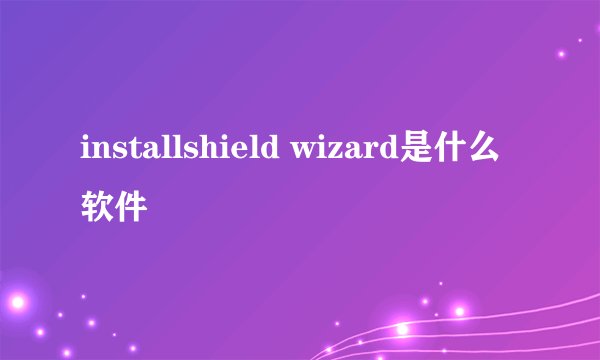 installshield wizard是什么软件
