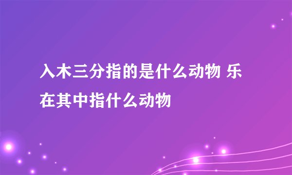 入木三分指的是什么动物 乐在其中指什么动物