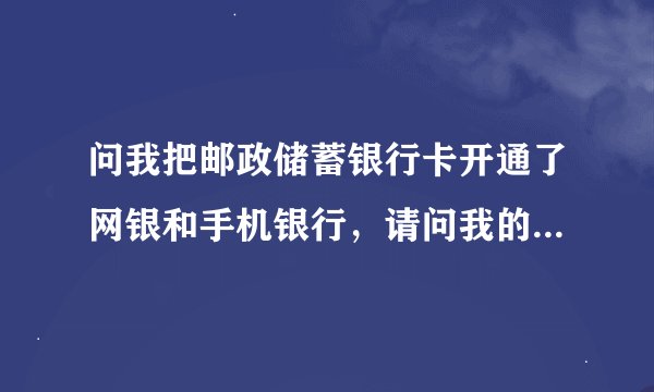 问我把邮政储蓄银行卡开通了网银和手机银行，请问我的卡安全吗？他们怎么没给我网银卡呢？