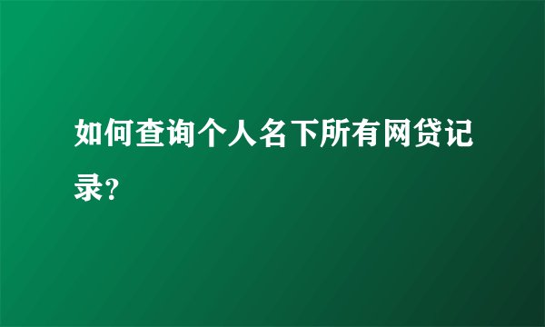 如何查询个人名下所有网贷记录？