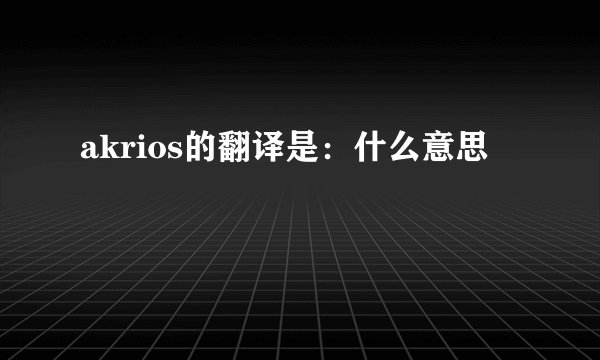 akrios的翻译是：什么意思