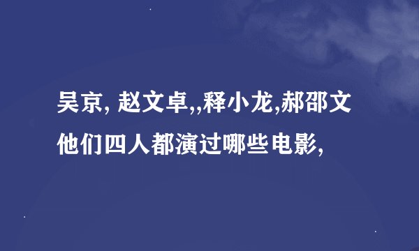 吴京, 赵文卓,,释小龙,郝邵文他们四人都演过哪些电影,